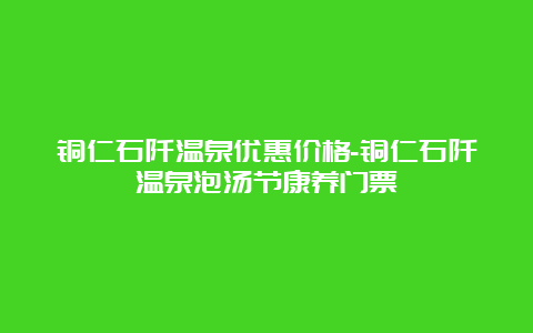 铜仁石阡温泉优惠价格-铜仁石阡温泉泡汤节康养门票