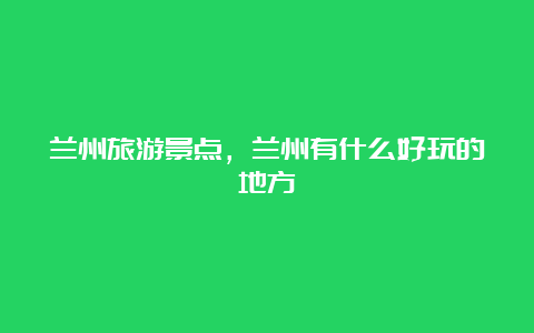 兰州旅游景点，兰州有什么好玩的地方