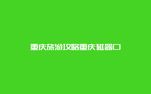 重庆旅游攻略重庆磁器口