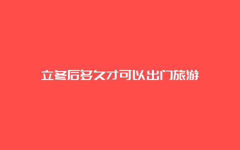 立冬后多久才可以出门旅游