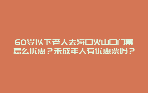 60岁以下老人去海口火山口门票怎么优惠？未成年人有优惠票吗？