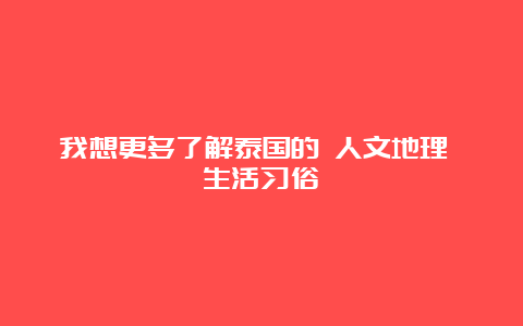 我想更多了解泰国的 人文地理 生活习俗