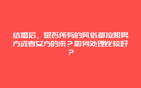 结婚后，是否所有的风俗都按照男方或者女方的来？如何处理比较好？