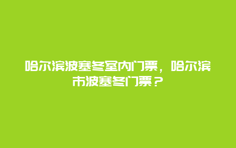 哈尔滨波塞冬室内门票，哈尔滨市波塞冬门票？