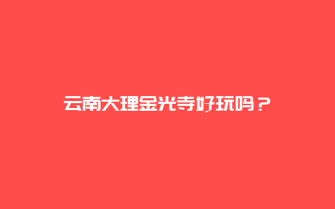 云南大理金光寺好玩吗？