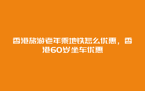 香港旅游老年乘地铁怎么优惠，香港60岁坐车优惠