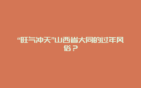 “旺气冲天”山西省大同的过年风俗？