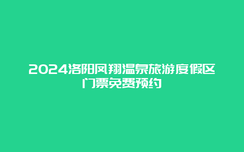 2024洛阳凤翔温泉旅游度假区门票免费预约