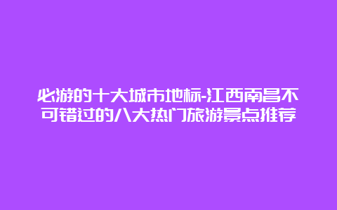 必游的十大城市地标-江西南昌不可错过的八大热门旅游景点推荐