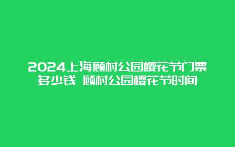 2024上海顾村公园樱花节门票多少钱 顾村公园樱花节时间