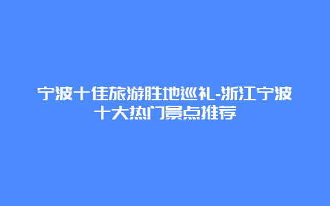 宁波十佳旅游胜地巡礼-浙江宁波十大热门景点推荐