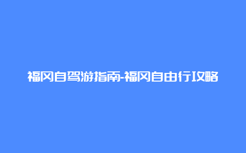 福冈自驾游指南-福冈自由行攻略