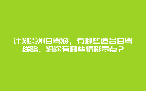 计划贵州自驾游，有哪些适合自驾线路，沿途有哪些精彩景点？