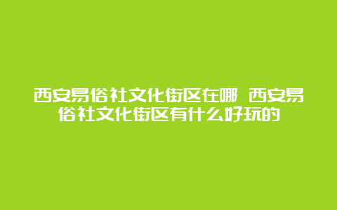 西安易俗社文化街区在哪 西安易俗社文化街区有什么好玩的