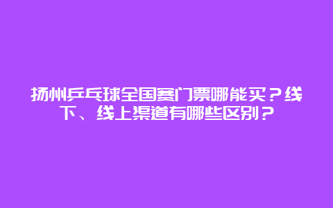 扬州乒乓球全国赛门票哪能买？线下、线上渠道有哪些区别？