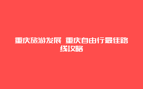 重庆旅游发展 重庆自由行最佳路线攻略