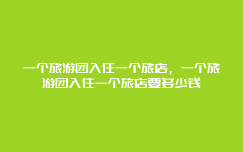 一个旅游团入住一个旅店，一个旅游团入住一个旅店要多少钱