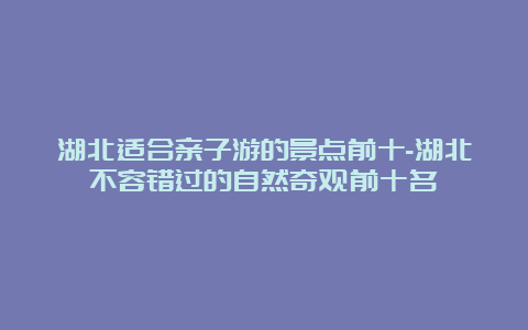 湖北适合亲子游的景点前十-湖北不容错过的自然奇观前十名