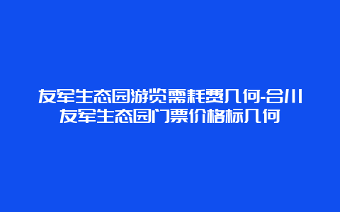 友军生态园游览需耗费几何-合川友军生态园门票价格标几何