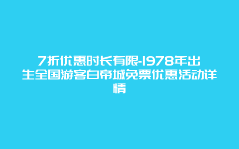 7折优惠时长有限-1978年出生全国游客白帝城免票优惠活动详情