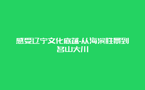 感受辽宁文化底蕴-从海滨胜景到名山大川