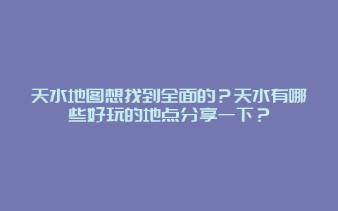 天水地图想找到全面的？天水有哪些好玩的地点分享一下？