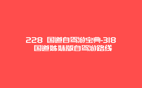 228 国道自驾游宝典-318 国道姊妹版自驾游路线