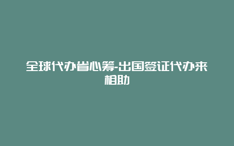 全球代办省心筹-出国签证代办来相助