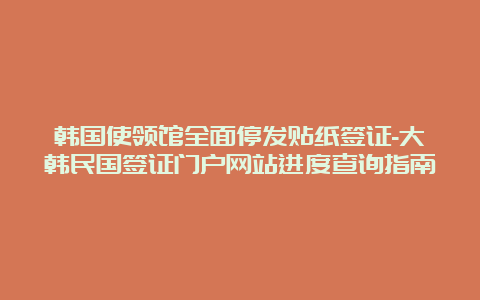 韩国使领馆全面停发贴纸签证-大韩民国签证门户网站进度查询指南