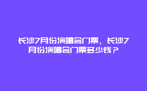 长沙7月份演唱会门票，长沙7月份演唱会门票多少钱？