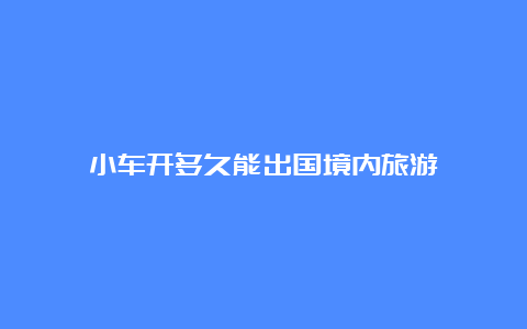 小车开多久能出国境内旅游