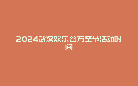 2024武汉欢乐谷万圣节活动时间