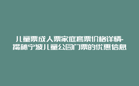 儿童票成人票家庭套票价格详情-揭秘宁波儿童公园门票的优惠信息