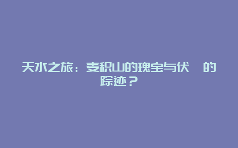 天水之旅：麦积山的瑰宝与伏羲的踪迹？