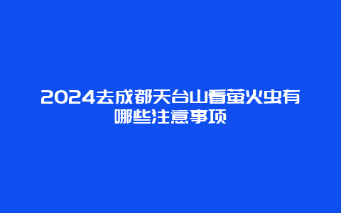 2024去成都天台山看萤火虫有哪些注意事项