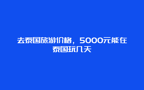 去泰国旅游价格，5000元能在泰国玩几天