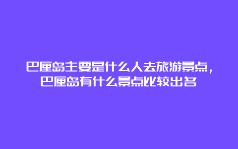 巴厘岛主要是什么人去旅游景点，巴厘岛有什么景点比较出名