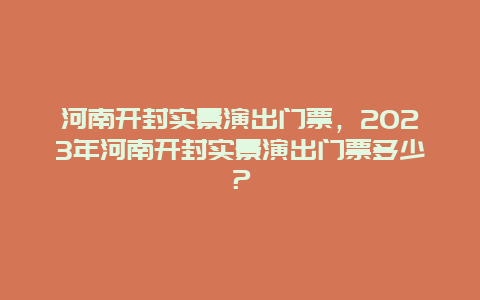 河南开封实景演出门票，2024年河南开封实景演出门票多少？