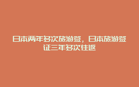 日本两年多次旅游签，日本旅游签证三年多次往返