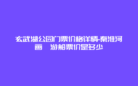 玄武湖公园门票价格详情-秦淮河画舫游船票价是多少