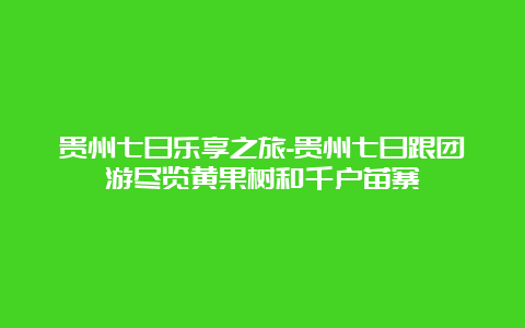 贵州七日乐享之旅-贵州七日跟团游尽览黄果树和千户苗寨