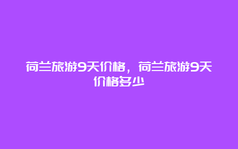 荷兰旅游9天价格，荷兰旅游9天价格多少