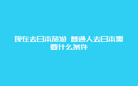 现在去日本旅游 普通人去日本需要什么条件