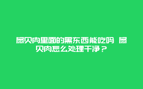 扇贝肉里面的黑东西能吃吗 扇贝肉怎么处理干净？