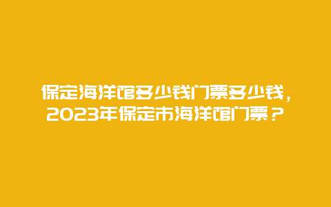 保定海洋馆多少钱门票多少钱，2024年保定市海洋馆门票？