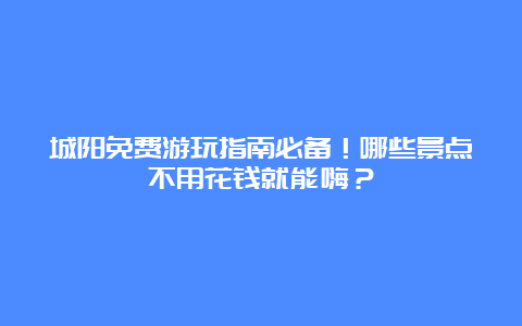 城阳免费游玩指南必备！哪些景点不用花钱就能嗨？