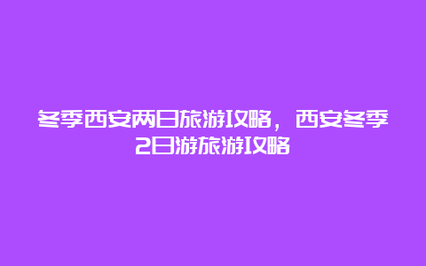 冬季西安两日旅游攻略，西安冬季2日游旅游攻略