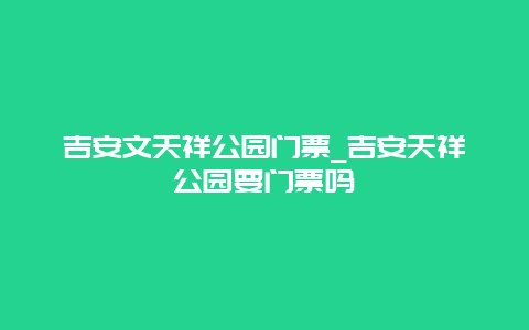 吉安文天祥公园门票_吉安天祥公园要门票吗