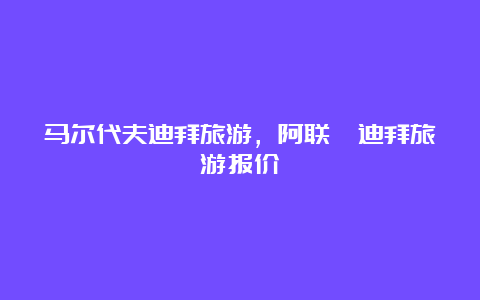 马尔代夫迪拜旅游，阿联酋迪拜旅游报价