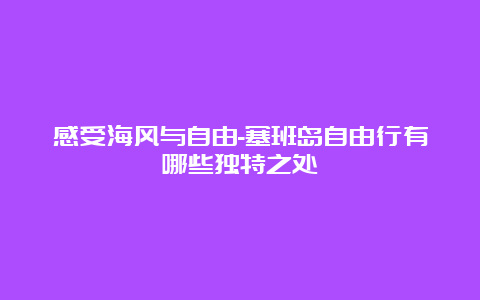 感受海风与自由-塞班岛自由行有哪些独特之处